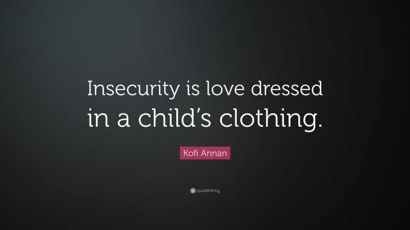 Kofi Annan Quote: “Insecurity is love dressed in a child’s clothing.”