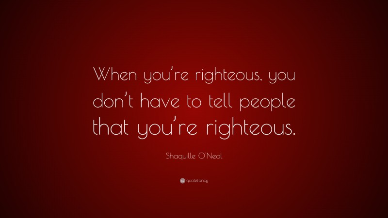 Shaquille O'Neal Quote: “When you’re righteous, you don’t have to tell people that you’re righteous.”