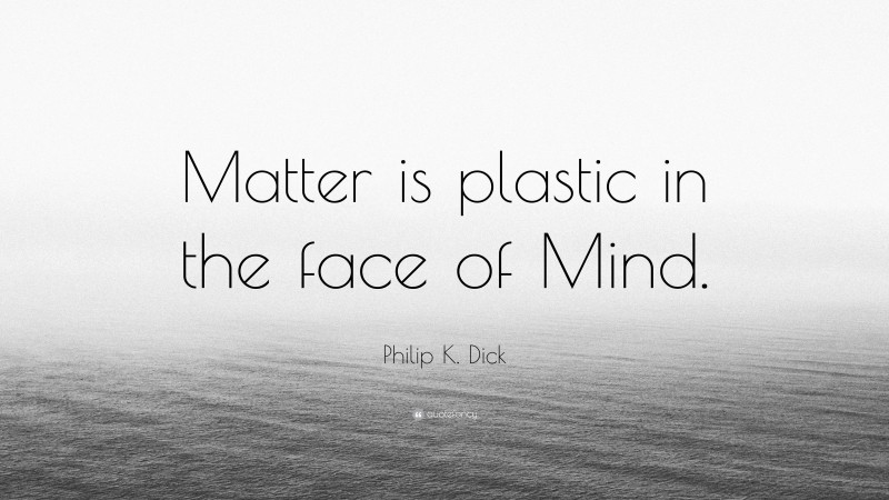 Philip K. Dick Quote: “Matter is plastic in the face of Mind.”