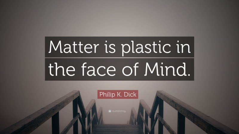 Philip K. Dick Quote: “Matter is plastic in the face of Mind.”