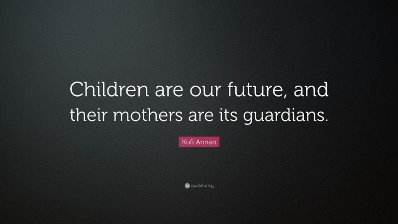 Kofi Annan Quote: “Children are our future, and their mothers are its guardians.”