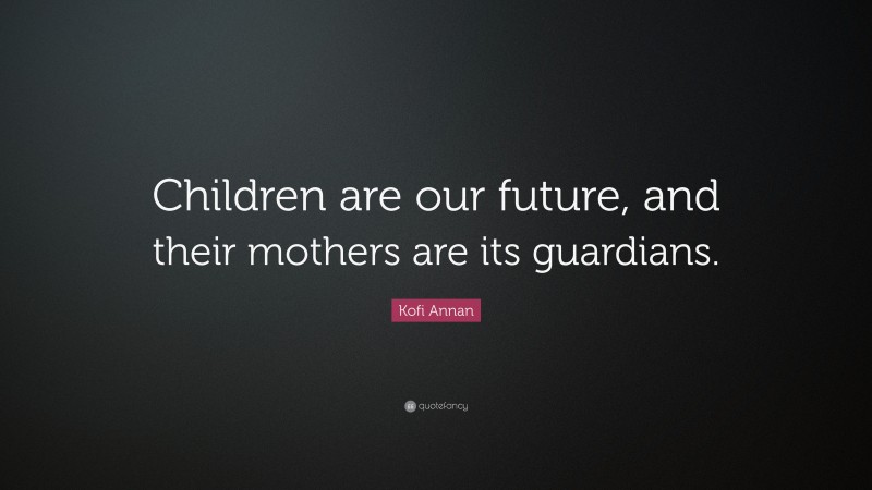 Kofi Annan Quote: “Children are our future, and their mothers are its guardians.”
