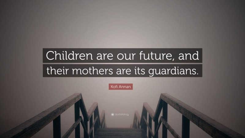 Kofi Annan Quote: “Children are our future, and their mothers are its guardians.”