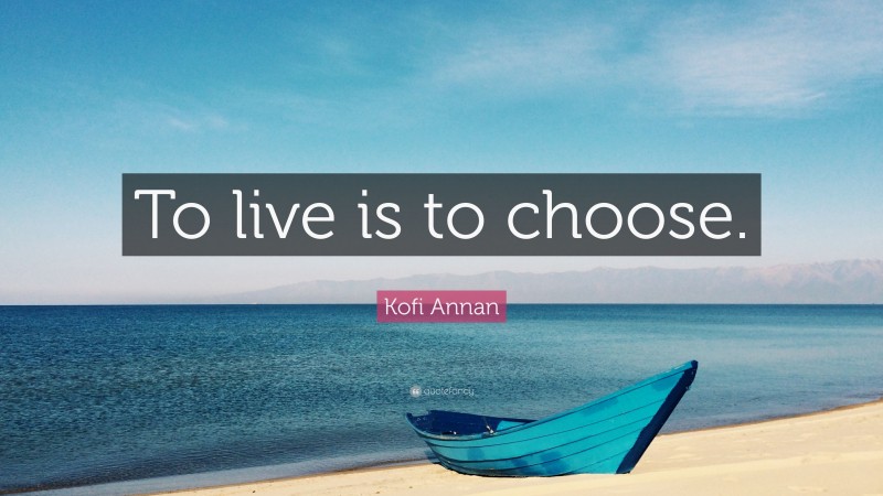 Kofi Annan Quote: “To live is to choose.”