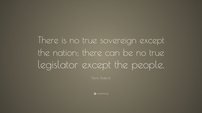 Denis Diderot Quote: “There is no true sovereign except the nation; there can be no true legislator except the people.”