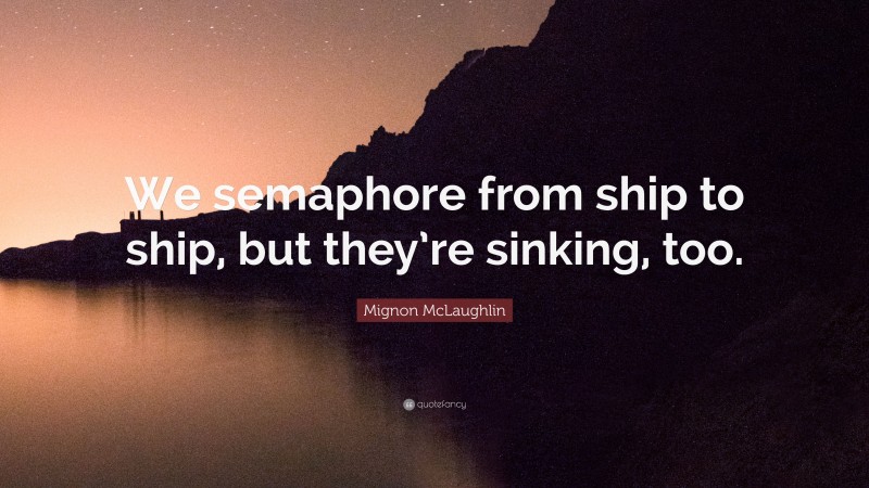 Mignon McLaughlin Quote: “We semaphore from ship to ship, but they’re sinking, too.”