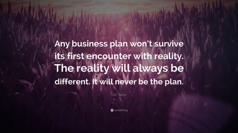 Jeff Bezos Quote: “Any business plan won’t survive its first encounter with reality. The reality will always be different. It will never be the plan.”