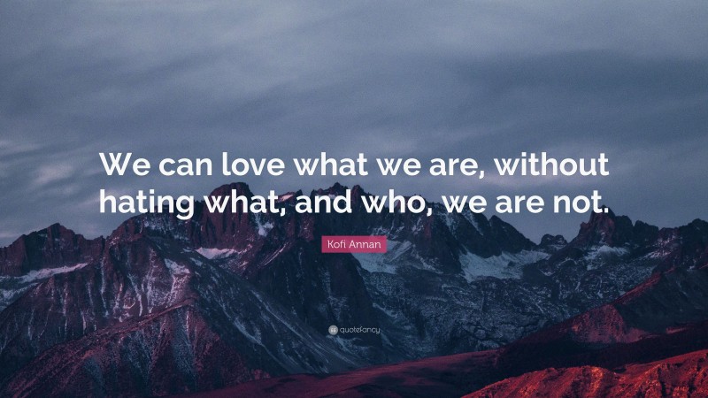 Kofi Annan Quote: “We can love what we are, without hating what, and who, we are not.”