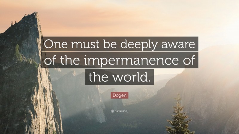 Dōgen Quote: “One must be deeply aware of the impermanence of the world.”