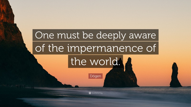 Dōgen Quote: “One must be deeply aware of the impermanence of the world.”