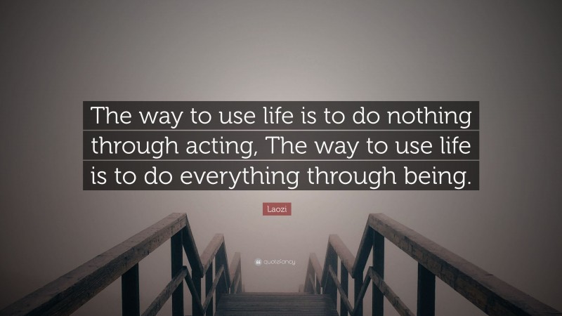 Laozi Quote: “The way to use life is to do nothing through acting, The way to use life is to do everything through being.”