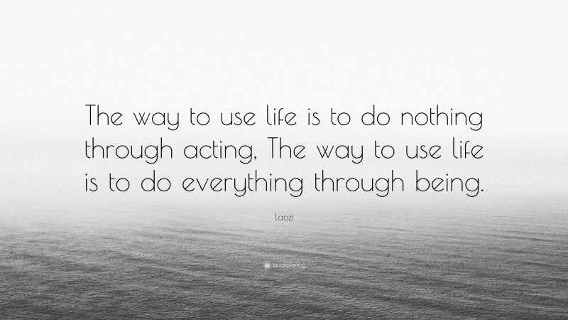 Laozi Quote: “The way to use life is to do nothing through acting, The way to use life is to do everything through being.”