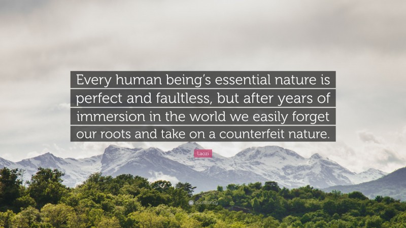 Laozi Quote: “Every human being’s essential nature is perfect and faultless, but after years of immersion in the world we easily forget our roots and take on a counterfeit nature.”