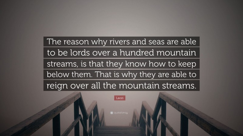 Laozi Quote: “The reason why rivers and seas are able to be lords over a hundred mountain streams, is that they know how to keep below them. That is why they are able to reign over all the mountain streams.”