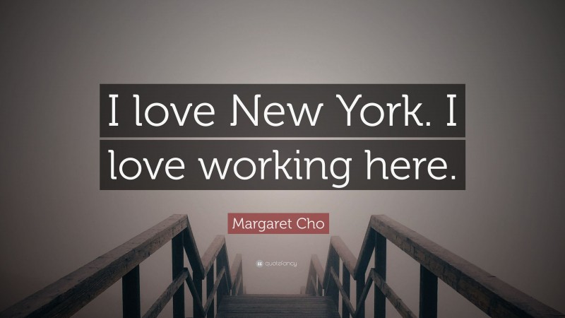 Margaret Cho Quote: “I love New York. I love working here.”