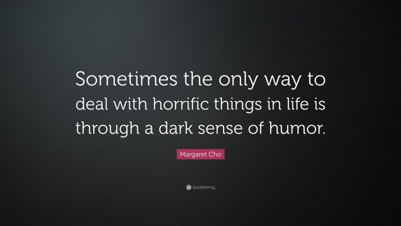 Margaret Cho Quote: “Sometimes the only way to deal with horrific things in life is through a dark sense of humor.”