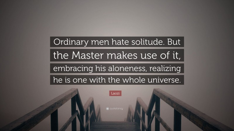 Laozi Quote: “Ordinary men hate solitude. But the Master makes use of it, embracing his aloneness, realizing he is one with the whole universe.”