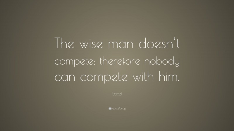 Laozi Quote: “The wise man doesn’t compete; therefore nobody can compete with him.”