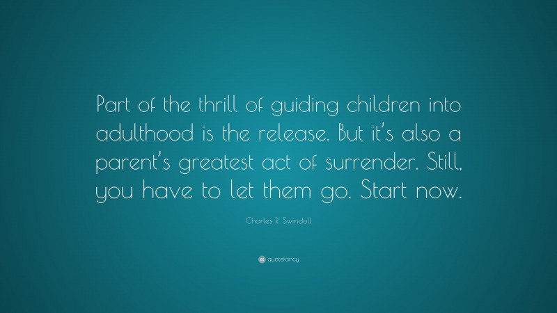 Charles R. Swindoll Quote: “Part of the thrill of guiding children into adulthood is the release. But it’s also a parent’s greatest act of surrender. Still, you have to let them go. Start now.”