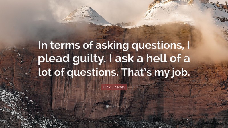 Dick Cheney Quote: “In terms of asking questions, I plead guilty. I ask a hell of a lot of questions. That’s my job.”