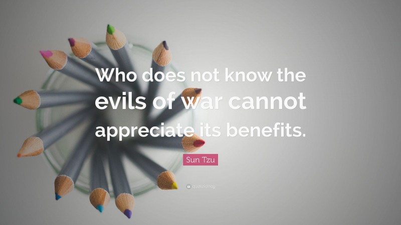 Sun Tzu Quote: “Who does not know the evils of war cannot appreciate its benefits.”