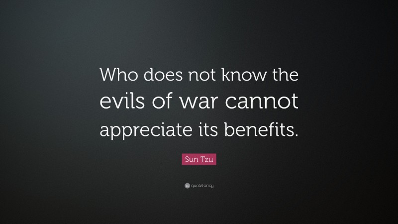 Sun Tzu Quote: “Who does not know the evils of war cannot appreciate its benefits.”