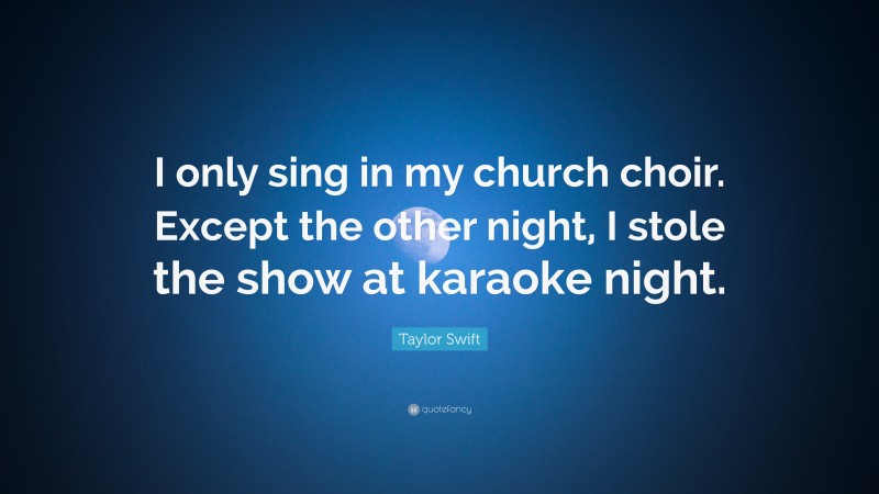 Taylor Swift Quote: “I only sing in my church choir. Except the other night, I stole the show at karaoke night.”