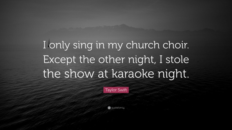 Taylor Swift Quote: “I only sing in my church choir. Except the other night, I stole the show at karaoke night.”