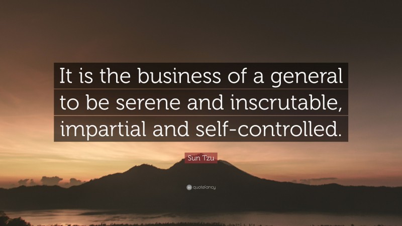 Sun Tzu Quote: “It is the business of a general to be serene and inscrutable, impartial and self-controlled.”