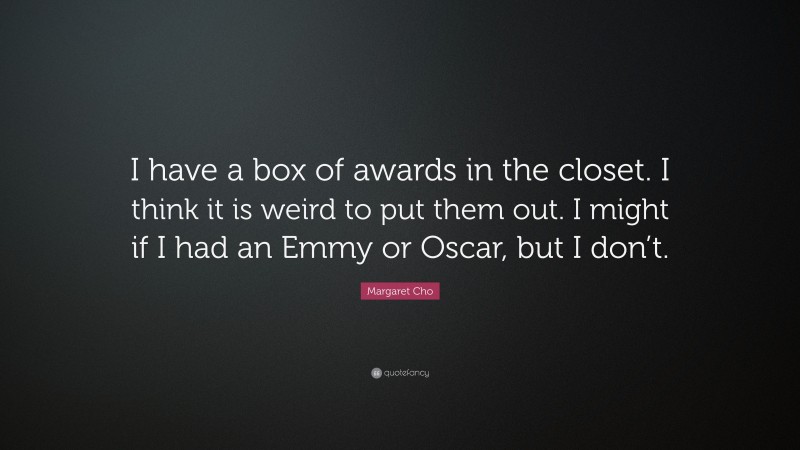 Margaret Cho Quote: “I have a box of awards in the closet. I think it is weird to put them out. I might if I had an Emmy or Oscar, but I don’t.”