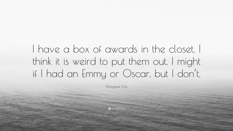 Margaret Cho Quote: “I have a box of awards in the closet. I think it is weird to put them out. I might if I had an Emmy or Oscar, but I don’t.”