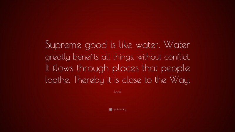 Laozi Quote: “Supreme good is like water. Water greatly benefits all things, without conflict. It flows through places that people loathe. Thereby it is close to the Way.”