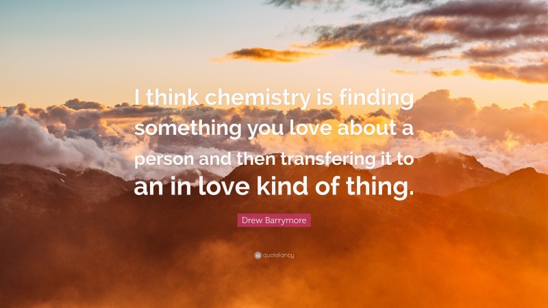 Drew Barrymore Quote: “I think chemistry is finding something you love about a person and then transfering it to an in love kind of thing.”