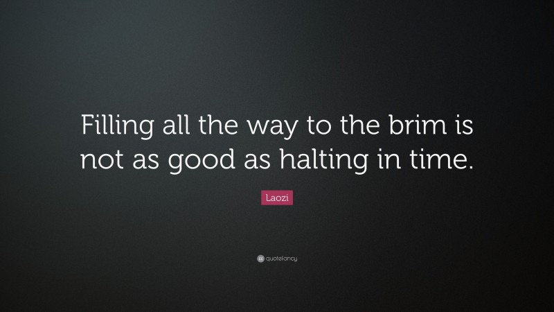 Laozi Quote: “Filling all the way to the brim is not as good as halting in time.”