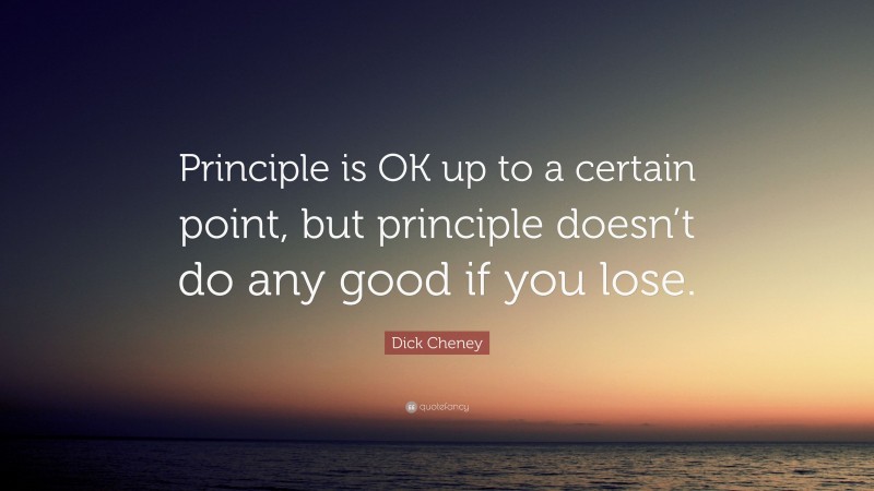 Dick Cheney Quote: “Principle is OK up to a certain point, but principle doesn’t do any good if you lose.”