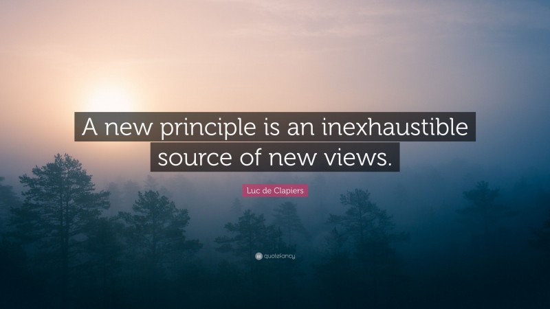 Luc de Clapiers Quote: “A new principle is an inexhaustible source of new views.”