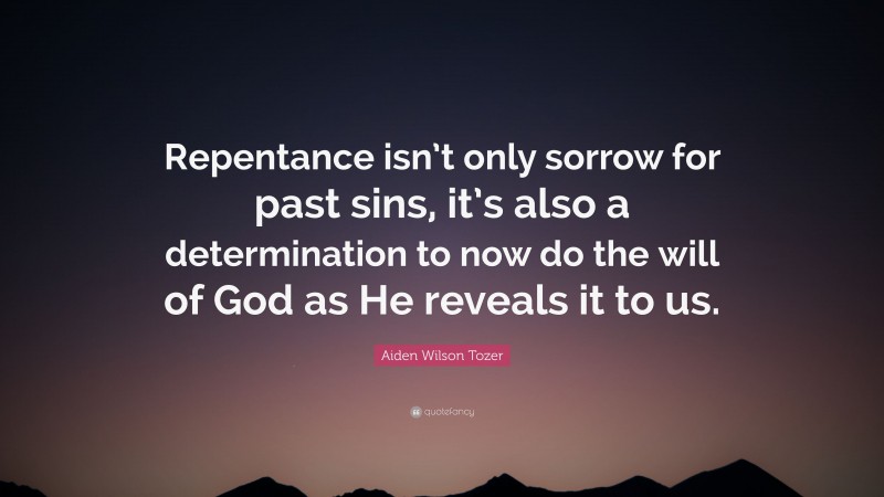 Aiden Wilson Tozer Quote: “Repentance isn’t only sorrow for past sins, it’s also a determination to now do the will of God as He reveals it to us.”