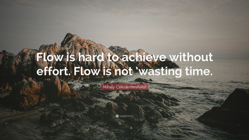 Mihaly Csikszentmihalyi Quote: “Flow is hard to achieve without effort. Flow is not ’wasting time.”