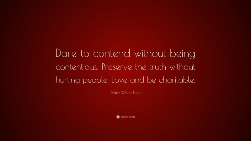 Aiden Wilson Tozer Quote: “Dare to contend without being contentious. Preserve the truth without hurting people. Love and be charitable.”