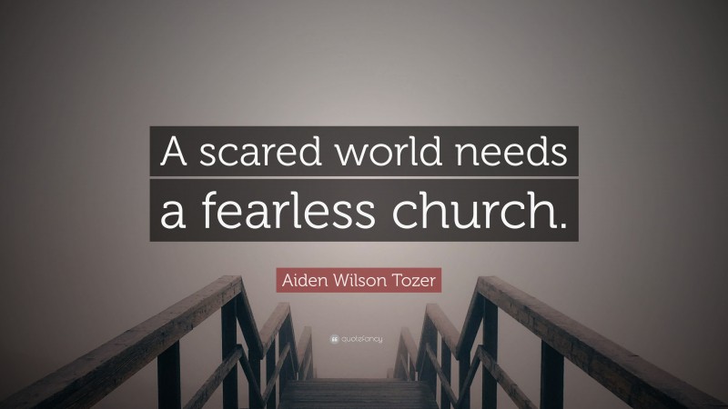 Aiden Wilson Tozer Quote: “A scared world needs a fearless church.”