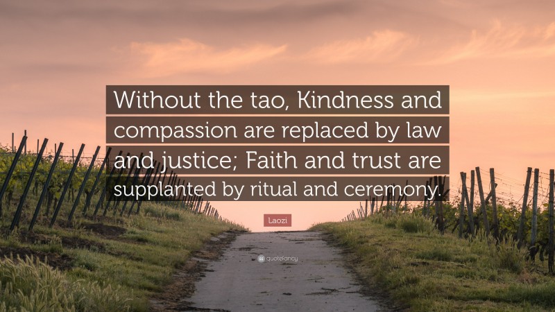 Laozi Quote: “Without the tao, Kindness and compassion are replaced by law and justice; Faith and trust are supplanted by ritual and ceremony.”