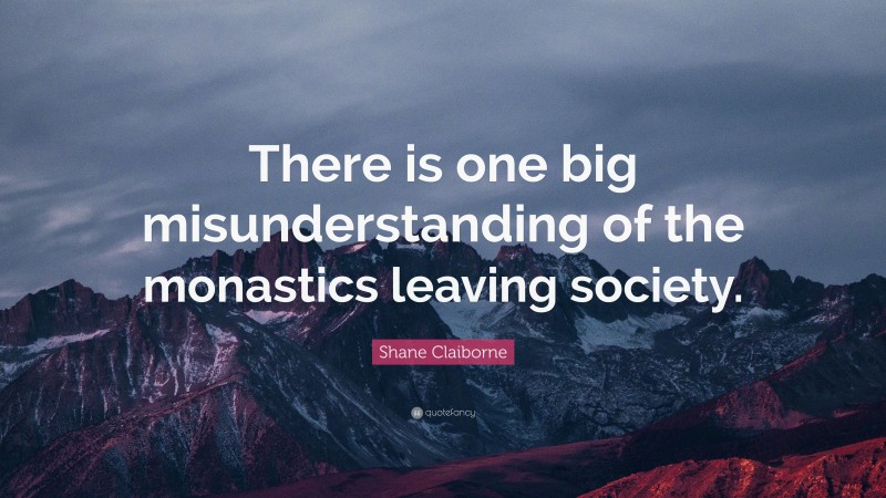 Shane Claiborne Quote: “There is one big misunderstanding of the monastics leaving society.”