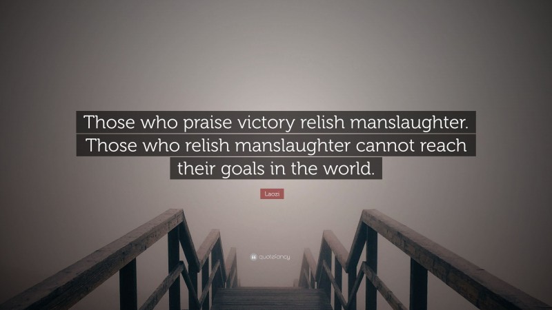Laozi Quote: “Those who praise victory relish manslaughter. Those who relish manslaughter cannot reach their goals in the world.”