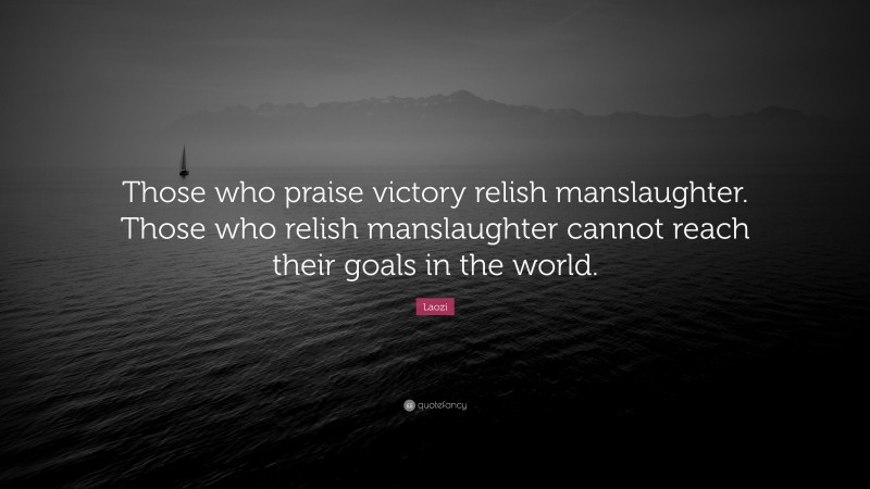 Laozi Quote: “Those who praise victory relish manslaughter. Those who relish manslaughter cannot reach their goals in the world.”