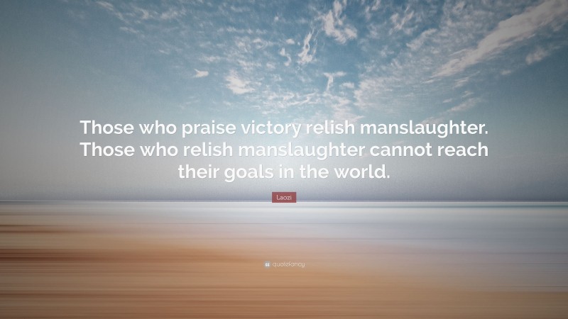 Laozi Quote: “Those who praise victory relish manslaughter. Those who relish manslaughter cannot reach their goals in the world.”