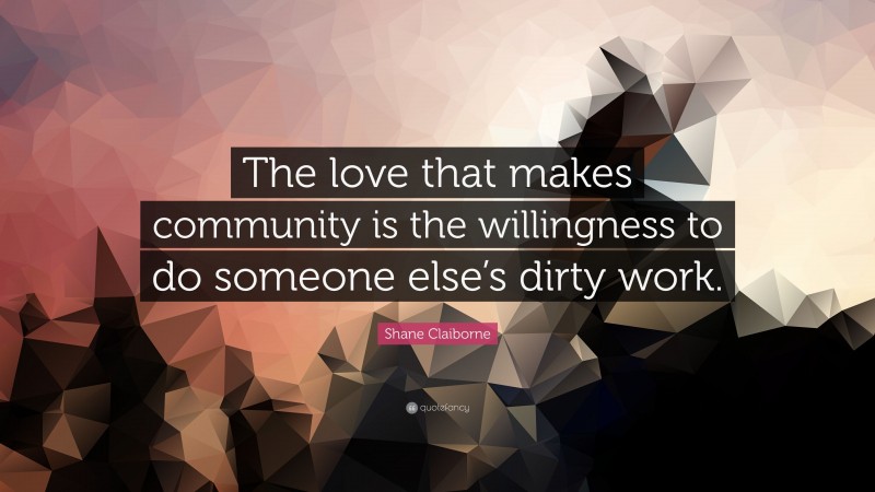 Shane Claiborne Quote: “The love that makes community is the willingness to do someone else’s dirty work.”