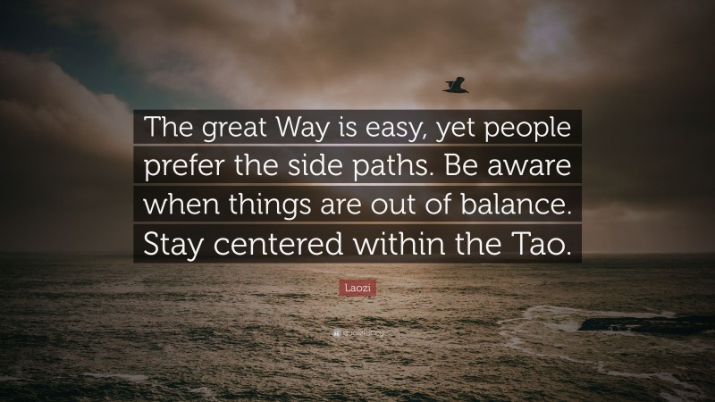 Laozi Quote: “The great Way is easy, yet people prefer the side paths. Be aware when things are out of balance. Stay centered within the Tao.”