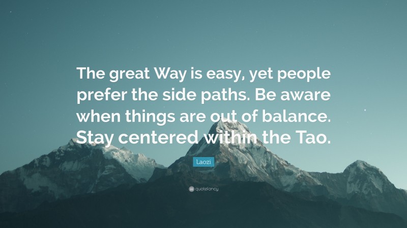 Laozi Quote: “The great Way is easy, yet people prefer the side paths. Be aware when things are out of balance. Stay centered within the Tao.”
