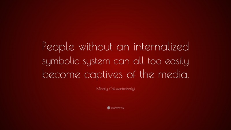 Mihaly Csikszentmihalyi Quote: “People without an internalized symbolic system can all too easily become captives of the media.”