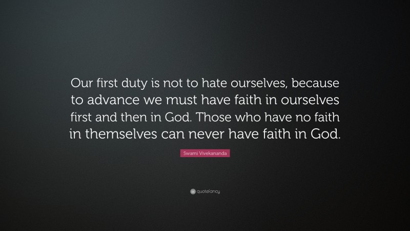 Swami Vivekananda Quote: “Our first duty is not to hate ourselves, because to advance we must have faith in ourselves first and then in God. Those who have no faith in themselves can never have faith in God.”